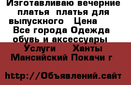 Изготавливаю вечерние платья, платья для выпускного › Цена ­ 1 - Все города Одежда, обувь и аксессуары » Услуги   . Ханты-Мансийский,Покачи г.